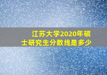 江苏大学2020年硕士研究生分数线是多少