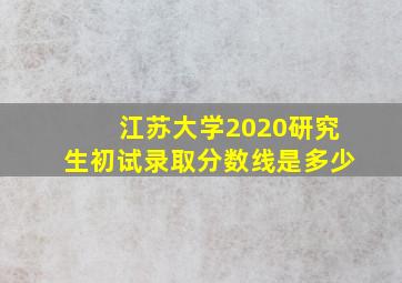 江苏大学2020研究生初试录取分数线是多少