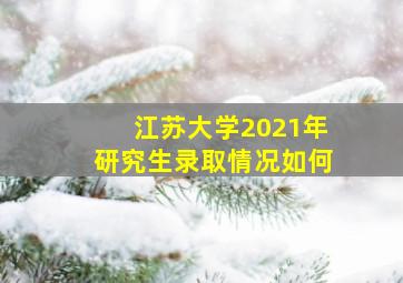 江苏大学2021年研究生录取情况如何