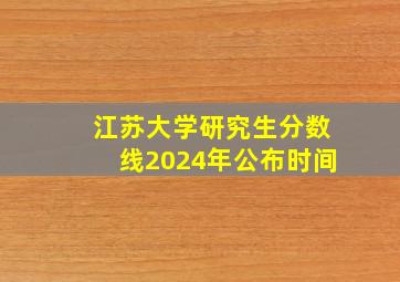 江苏大学研究生分数线2024年公布时间