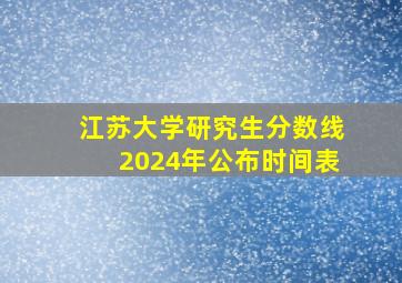 江苏大学研究生分数线2024年公布时间表