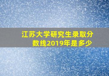 江苏大学研究生录取分数线2019年是多少