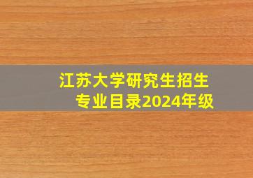 江苏大学研究生招生专业目录2024年级