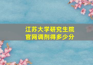 江苏大学研究生院官网调剂得多少分