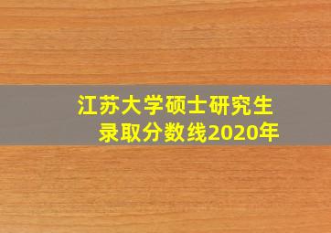 江苏大学硕士研究生录取分数线2020年