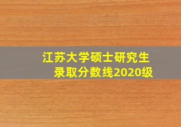 江苏大学硕士研究生录取分数线2020级