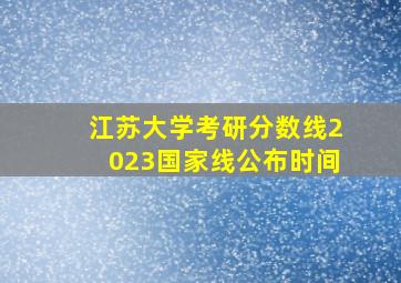 江苏大学考研分数线2023国家线公布时间