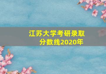 江苏大学考研录取分数线2020年