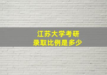 江苏大学考研录取比例是多少