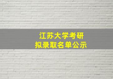 江苏大学考研拟录取名单公示