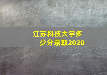 江苏科技大学多少分录取2020