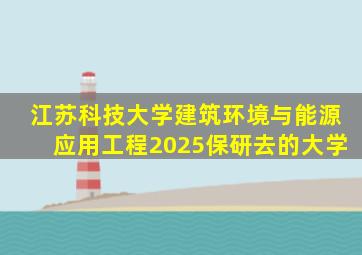 江苏科技大学建筑环境与能源应用工程2025保研去的大学