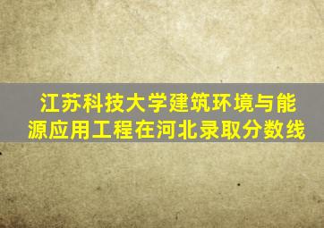 江苏科技大学建筑环境与能源应用工程在河北录取分数线