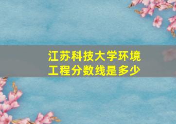 江苏科技大学环境工程分数线是多少