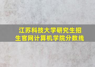 江苏科技大学研究生招生官网计算机学院分数线