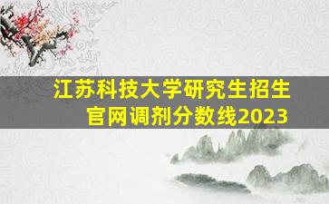 江苏科技大学研究生招生官网调剂分数线2023