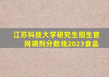 江苏科技大学研究生招生官网调剂分数线2023食品