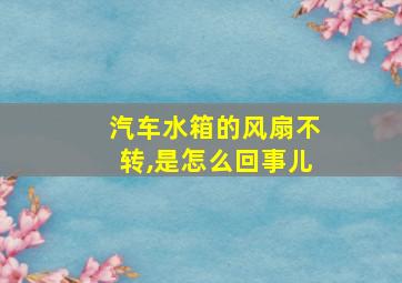 汽车水箱的风扇不转,是怎么回事儿