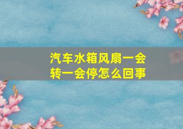 汽车水箱风扇一会转一会停怎么回事