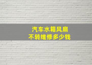 汽车水箱风扇不转维修多少钱