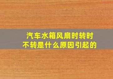 汽车水箱风扇时转时不转是什么原因引起的