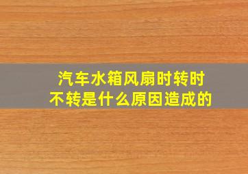 汽车水箱风扇时转时不转是什么原因造成的