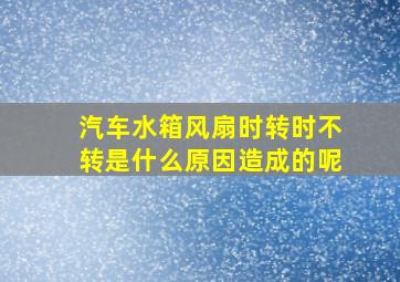 汽车水箱风扇时转时不转是什么原因造成的呢