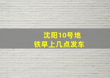 沈阳10号地铁早上几点发车