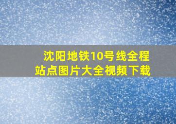 沈阳地铁10号线全程站点图片大全视频下载