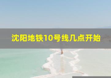 沈阳地铁10号线几点开始