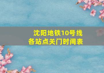 沈阳地铁10号线各站点关门时间表