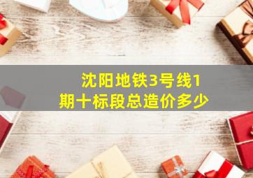 沈阳地铁3号线1期十标段总造价多少