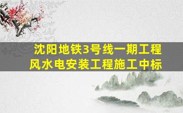 沈阳地铁3号线一期工程风水电安装工程施工中标