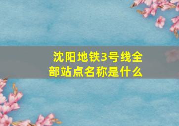 沈阳地铁3号线全部站点名称是什么