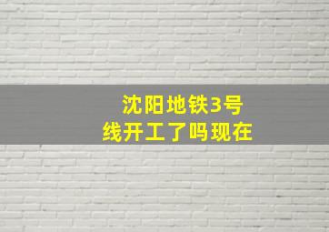 沈阳地铁3号线开工了吗现在