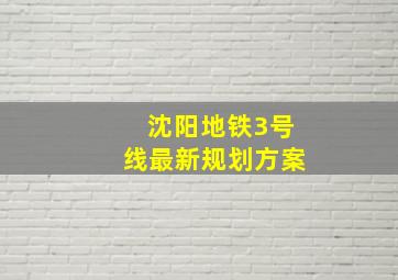 沈阳地铁3号线最新规划方案