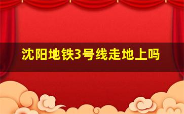 沈阳地铁3号线走地上吗