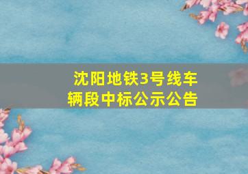 沈阳地铁3号线车辆段中标公示公告