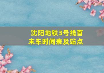 沈阳地铁3号线首末车时间表及站点