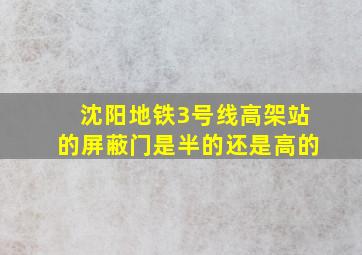 沈阳地铁3号线高架站的屏蔽门是半的还是高的