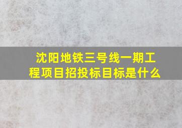 沈阳地铁三号线一期工程项目招投标目标是什么