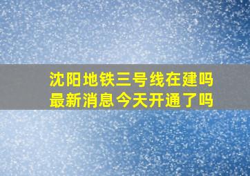 沈阳地铁三号线在建吗最新消息今天开通了吗