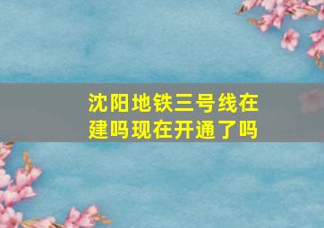 沈阳地铁三号线在建吗现在开通了吗