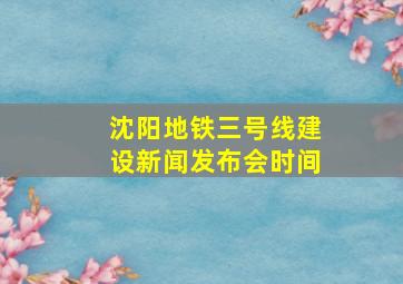 沈阳地铁三号线建设新闻发布会时间