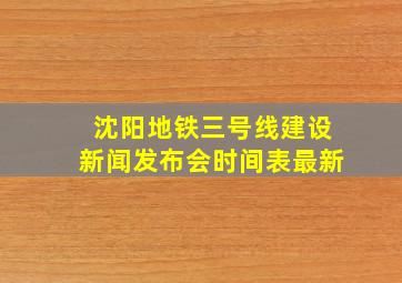 沈阳地铁三号线建设新闻发布会时间表最新