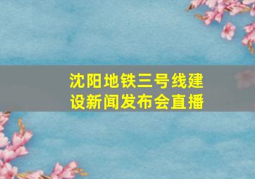 沈阳地铁三号线建设新闻发布会直播