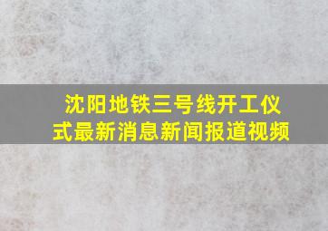 沈阳地铁三号线开工仪式最新消息新闻报道视频