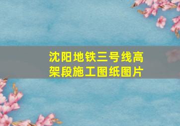 沈阳地铁三号线高架段施工图纸图片