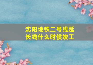 沈阳地铁二号线延长线什么时候竣工