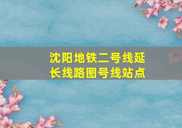 沈阳地铁二号线延长线路图号线站点